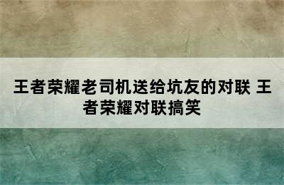 王者荣耀老司机送给坑友的对联 王者荣耀对联搞笑